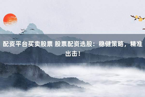 配资平台买卖股票 股票配资选股：稳健策略，精准出击！