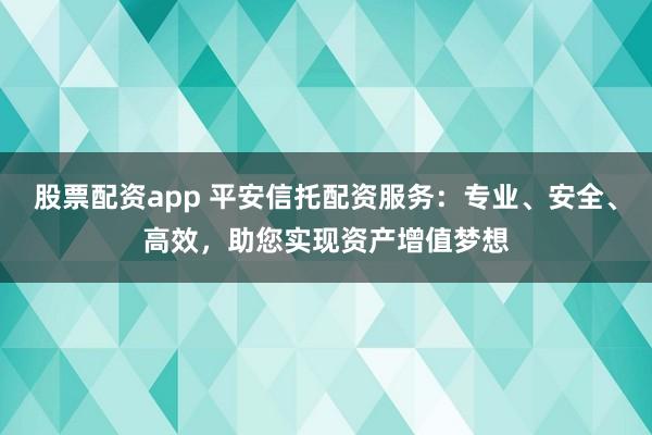 股票配资app 平安信托配资服务：专业、安全、高效，助您实现资产增值梦想