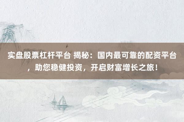 实盘股票杠杆平台 揭秘：国内最可靠的配资平台，助您稳健投资，开启财富增长之旅！