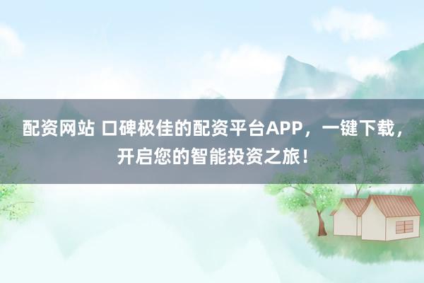 配资网站 口碑极佳的配资平台APP，一键下载，开启您的智能投资之旅！