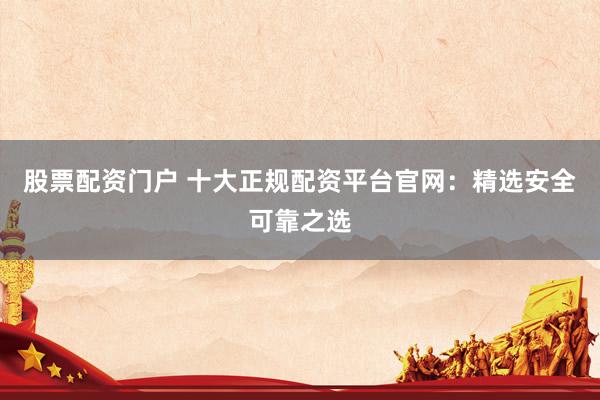 股票配资门户 十大正规配资平台官网：精选安全可靠之选