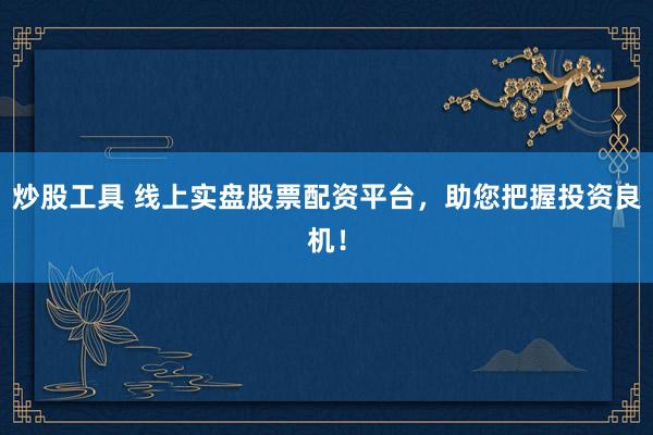 炒股工具 线上实盘股票配资平台，助您把握投资良机！