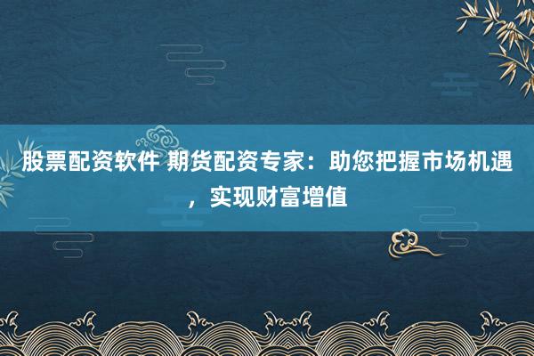股票配资软件 期货配资专家：助您把握市场机遇，实现财富增值