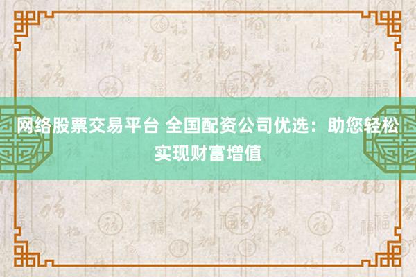 网络股票交易平台 全国配资公司优选：助您轻松实现财富增值