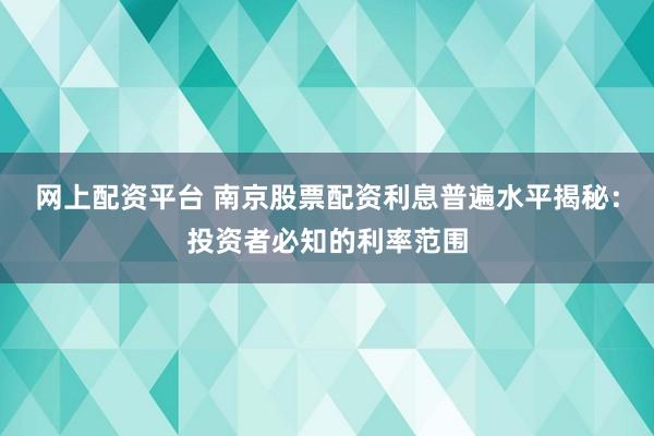网上配资平台 南京股票配资利息普遍水平揭秘：投资者必知的利率范围