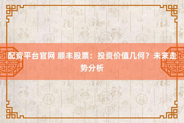 配资平台官网 顺丰股票：投资价值几何？未来走势分析