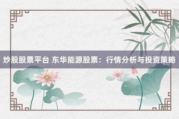 炒股股票平台 东华能源股票：行情分析与投资策略