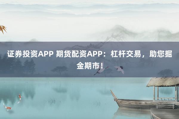证券投资APP 期货配资APP：杠杆交易，助您掘金期市！