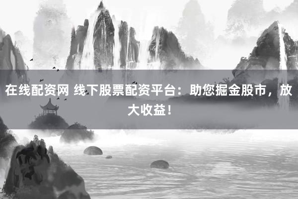 在线配资网 线下股票配资平台：助您掘金股市，放大收益！