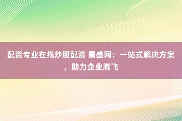 配资专业在线炒股配资 景盛网：一站式解决方案，助力企业腾飞