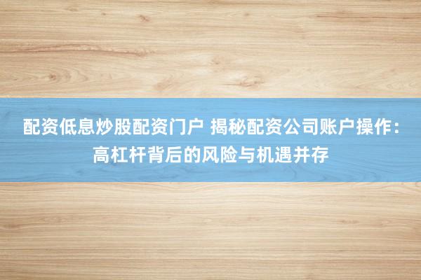 配资低息炒股配资门户 揭秘配资公司账户操作：高杠杆背后的风险与机遇并存