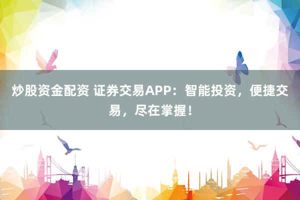 炒股资金配资 证券交易APP：智能投资，便捷交易，尽在掌握！