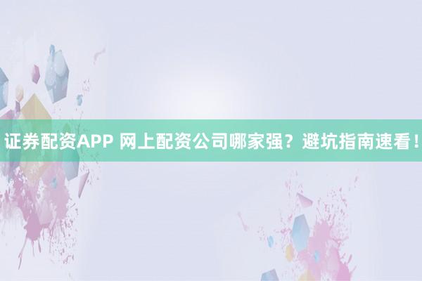 证券配资APP 网上配资公司哪家强？避坑指南速看！