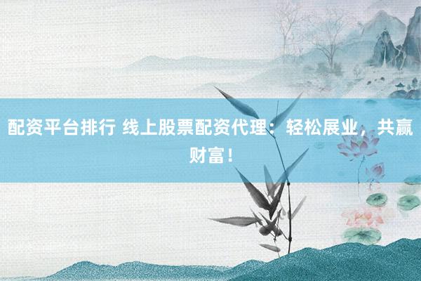 配资平台排行 线上股票配资代理：轻松展业，共赢财富！
