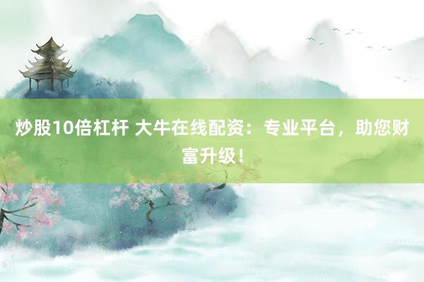 炒股10倍杠杆 大牛在线配资：专业平台，助您财富升级！