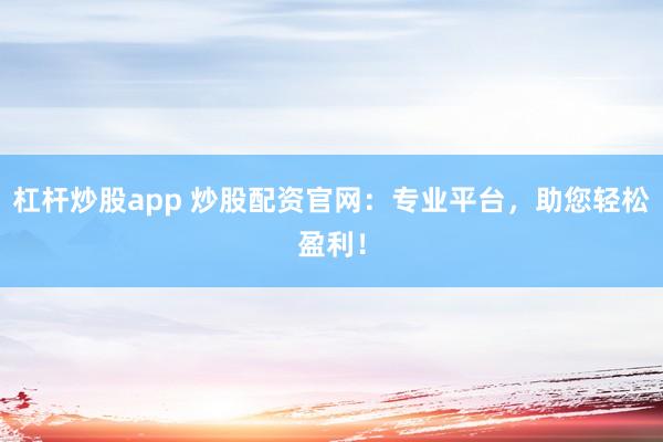 杠杆炒股app 炒股配资官网：专业平台，助您轻松盈利！