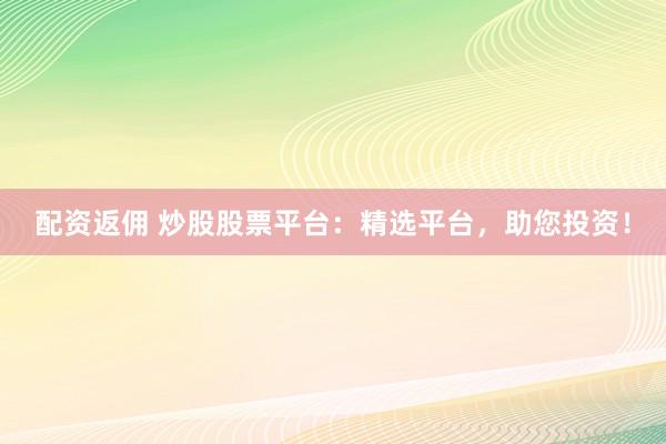 配资返佣 炒股股票平台：精选平台，助您投资！