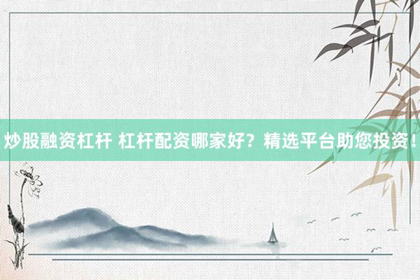 炒股融资杠杆 杠杆配资哪家好？精选平台助您投资！