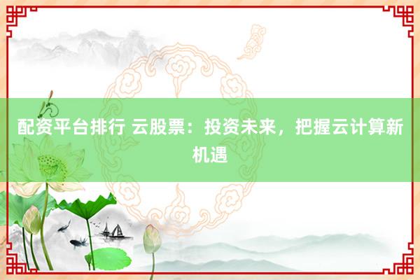 配资平台排行 云股票：投资未来，把握云计算新机遇