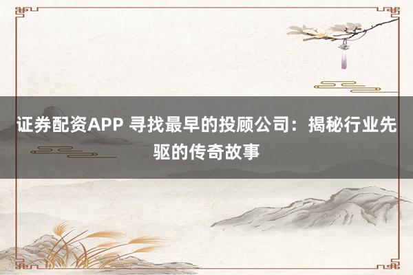 证券配资APP 寻找最早的投顾公司：揭秘行业先驱的传奇故事