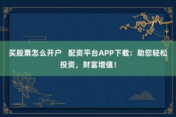 买股票怎么开户   配资平台APP下载：助您轻松投资，财富增值！