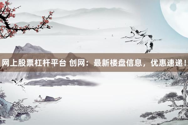 网上股票杠杆平台 创网：最新楼盘信息，优惠速递！