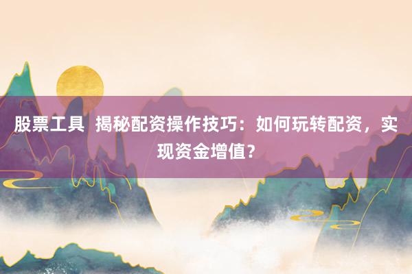 股票工具  揭秘配资操作技巧：如何玩转配资，实现资金增值？