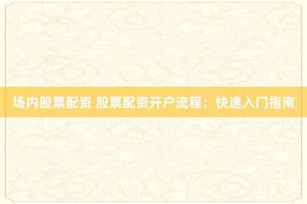 场内股票配资 股票配资开户流程：快速入门指南