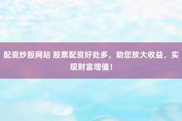 配资炒股网站 股票配资好处多，助您放大收益，实现财富增值！
