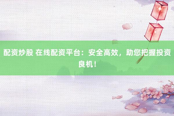 配资炒股 在线配资平台：安全高效，助您把握投资良机！