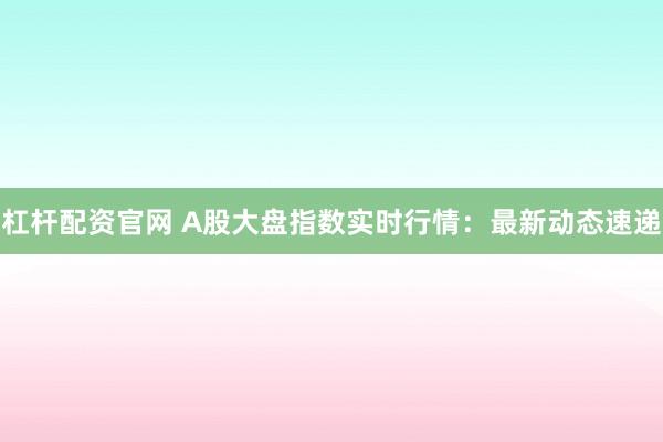杠杆配资官网 A股大盘指数实时行情：最新动态速递