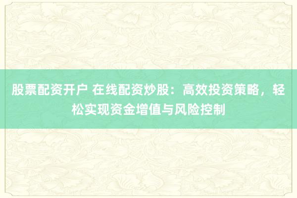 股票配资开户 在线配资炒股：高效投资策略，轻松实现资金增值与风险控制