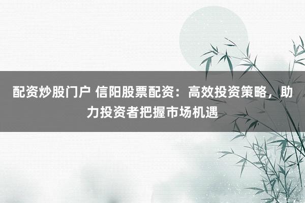 配资炒股门户 信阳股票配资：高效投资策略，助力投资者把握市场机遇