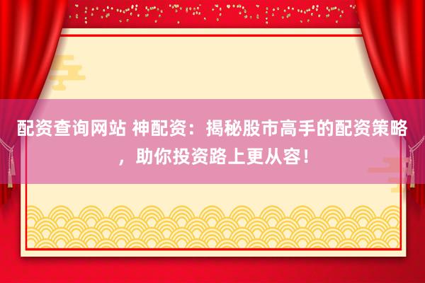 配资查询网站 神配资：揭秘股市高手的配资策略，助你投资路上更从容！
