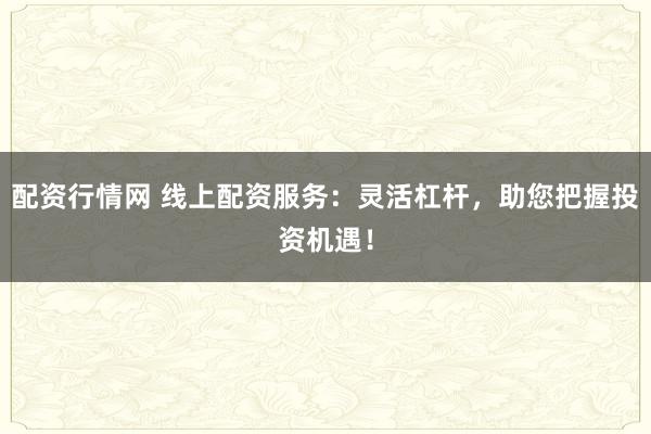 配资行情网 线上配资服务：灵活杠杆，助您把握投资机遇！