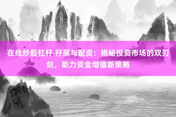 在线炒股杠杆 孖展与配资：揭秘投资市场的双刃剑，助力资金增值新策略