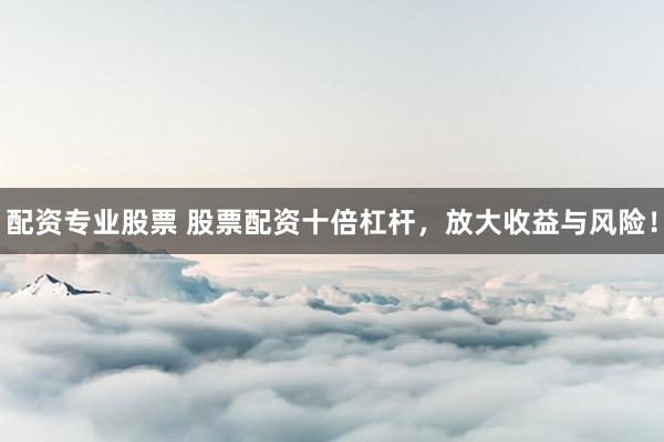 配资专业股票 股票配资十倍杠杆，放大收益与风险！