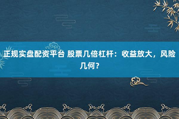 正规实盘配资平台 股票几倍杠杆：收益放大，风险几何？