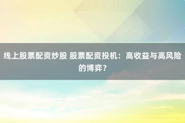 线上股票配资炒股 股票配资投机：高收益与高风险的博弈？