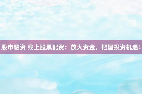 股市融资 线上股票配资：放大资金，把握投资机遇！