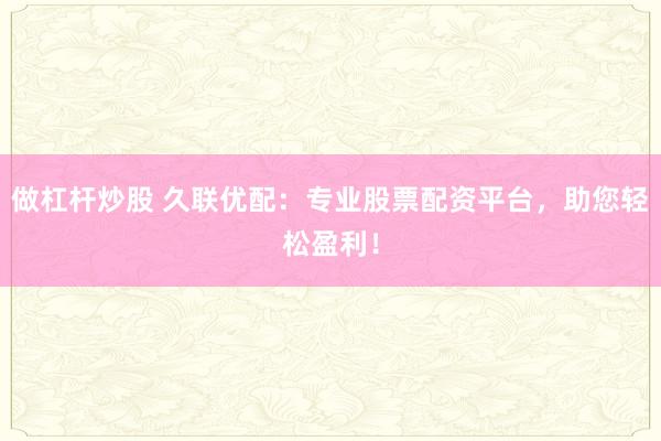 做杠杆炒股 久联优配：专业股票配资平台，助您轻松盈利！