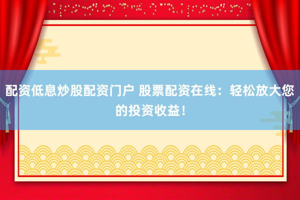 配资低息炒股配资门户 股票配资在线：轻松放大您的投资收益！