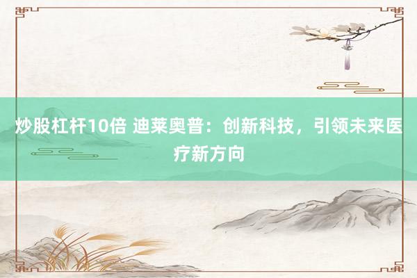 炒股杠杆10倍 迪莱奥普：创新科技，引领未来医疗新方向