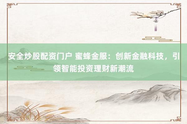 安全炒股配资门户 蜜蜂金服：创新金融科技，引领智能投资理财新潮流