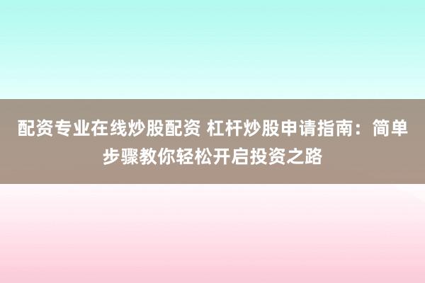 配资专业在线炒股配资 杠杆炒股申请指南：简单步骤教你轻松开启投资之路
