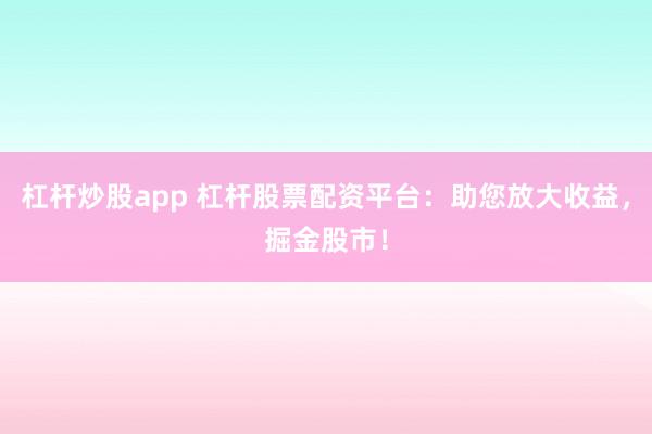 杠杆炒股app 杠杆股票配资平台：助您放大收益，掘金股市！