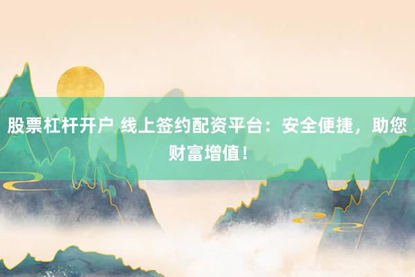股票杠杆开户 线上签约配资平台：安全便捷，助您财富增值！