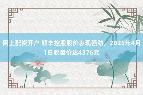 网上配资开户 顺丰控股股价表现强劲，2025年4月1日收盘价达4376元