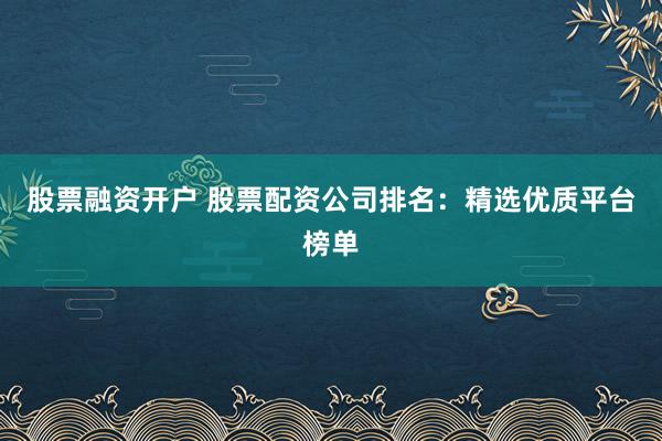 股票融资开户 股票配资公司排名：精选优质平台榜单