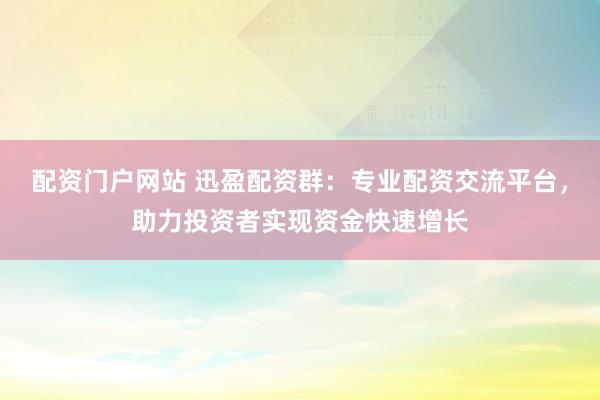 配资门户网站 迅盈配资群：专业配资交流平台，助力投资者实现资金快速增长